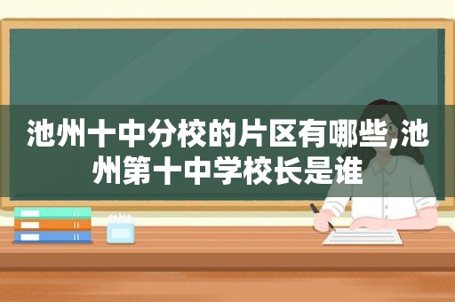 池州十中分校的片区有哪些,池州第十中学校长是谁  第1张