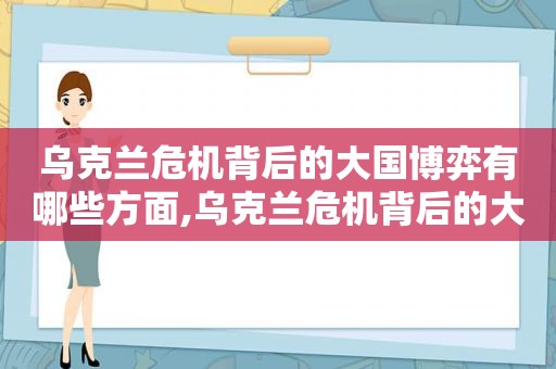 乌克兰危机背后的大国博弈有哪些方面,乌克兰危机背后的大国博弈有哪些表现