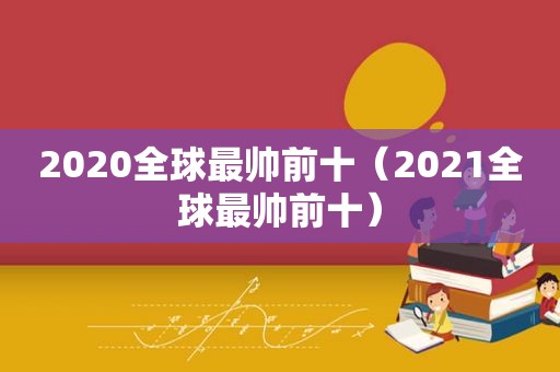 2020全球最帅前十（2021全球最帅前十）  第1张