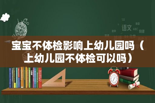 宝宝不体检影响上幼儿园吗（上幼儿园不体检可以吗）