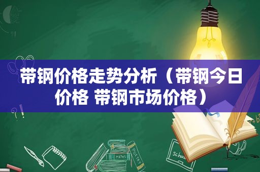 带钢价格走势分析（带钢今日价格 带钢市场价格）  第1张