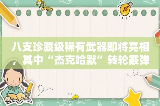 八支珍藏级稀有武器即将亮相，其中“杰克哈默”转轮霰弹枪全球仅存一支「从没见过」