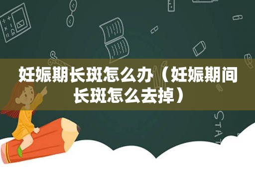 妊娠期长斑怎么办（妊娠期间长斑怎么去掉）