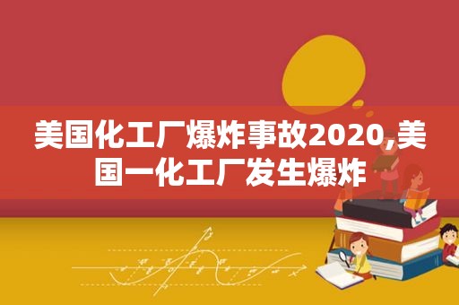 美国化工厂爆炸事故2020,美国一化工厂发生爆炸  第1张