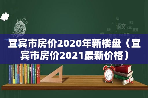 宜宾市房价2020年新楼盘（宜宾市房价2021最新价格）