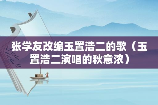 张学友改编玉置浩二的歌（玉置浩二演唱的秋意浓）