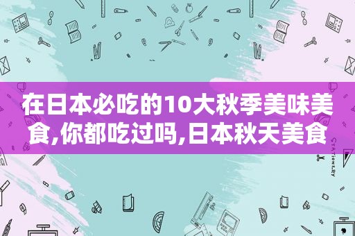 在日本必吃的10大秋季美味美食,你都吃过吗,日本秋天美食  第1张