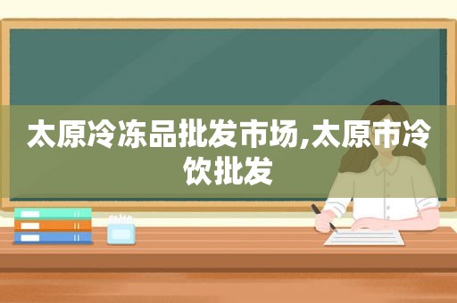 太原冷冻品批发市场,太原市冷饮批发  第1张