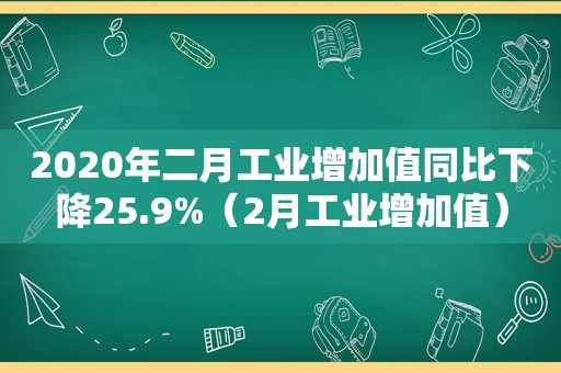 2020年二月工业增加值同比下降25.9%（2月工业增加值）