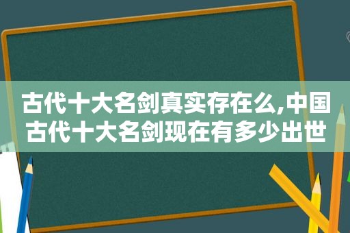 古代十大名剑真实存在么,中国古代十大名剑现在有多少出世了  第1张