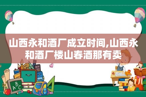 山西永和酒厂成立时间,山西永和酒厂楼山春酒那有卖  第1张