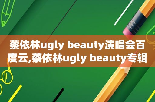 蔡依林ugly beauty演唱会百度云,蔡依林ugly beauty专辑