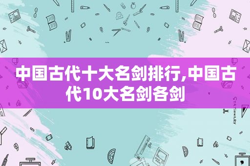 中国古代十大名剑排行,中国古代10大名剑各剑