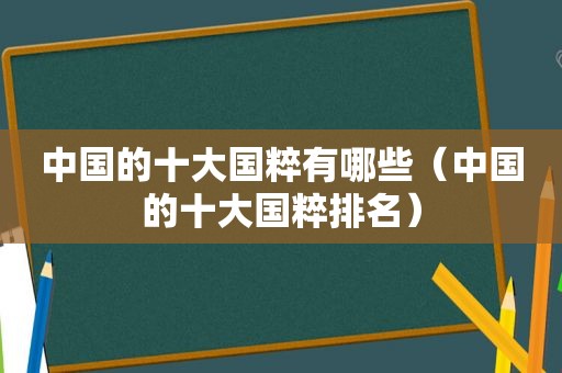 中国的十大国粹有哪些（中国的十大国粹排名）