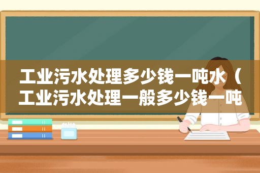 工业污水处理多少钱一吨水（工业污水处理一般多少钱一吨）  第1张