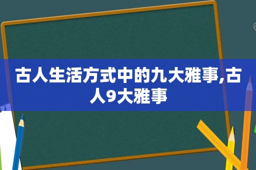 古人生活方式中的九大雅事,古人9大雅事