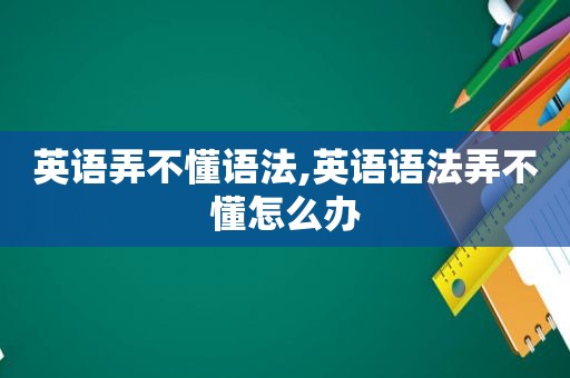 英语弄不懂语法,英语语法弄不懂怎么办