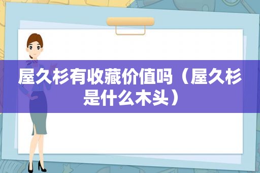 屋久杉有收藏价值吗（屋久杉是什么木头）