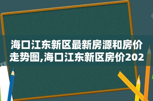 海口江东新区最新房源和房价走势图,海口江东新区房价2021年最新房价  第1张