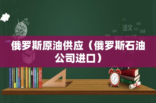 俄罗斯原油供应（俄罗斯石油公司进口）