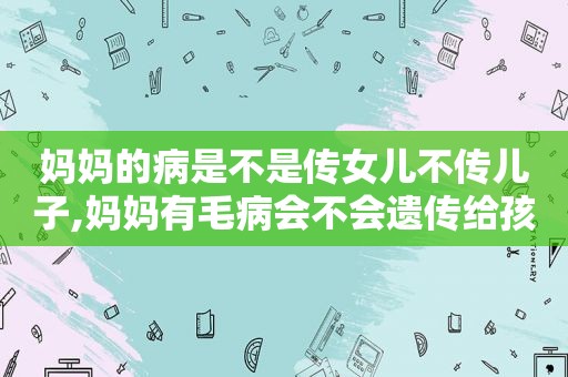 妈妈的病是不是传女儿不传儿子,妈妈有毛病会不会遗传给孩子