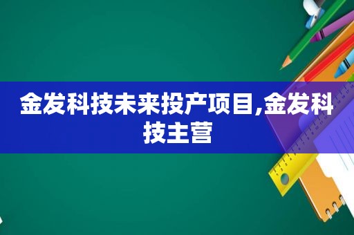 金发科技未来投产项目,金发科技主营