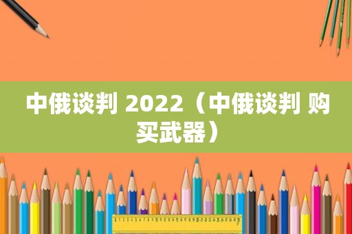 中俄谈判 2022（中俄谈判 购买武器）