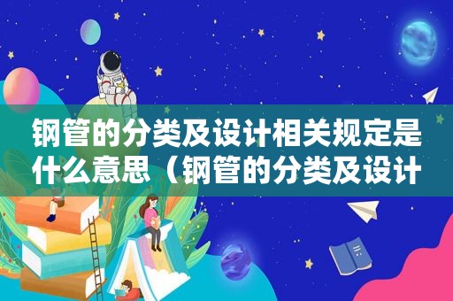 钢管的分类及设计相关规定是什么意思（钢管的分类及设计相关规定是什么呢）