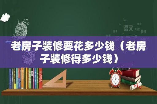 老房子装修要花多少钱（老房子装修得多少钱）