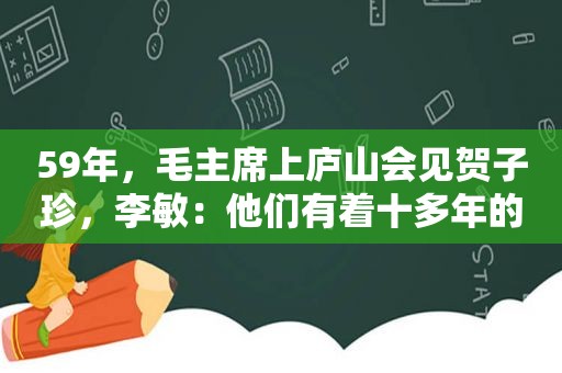 59年，毛主席上庐山会见 *** ，李敏：他们有着十多年的夫妻情分