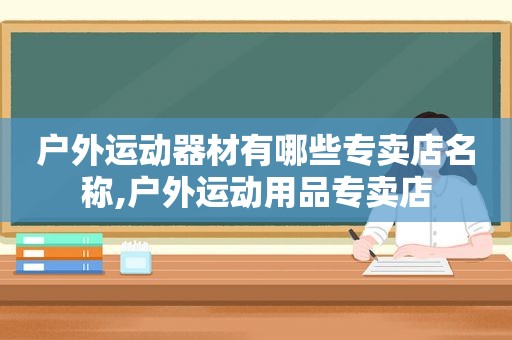 户外运动器材有哪些专卖店名称,户外运动用品专卖店