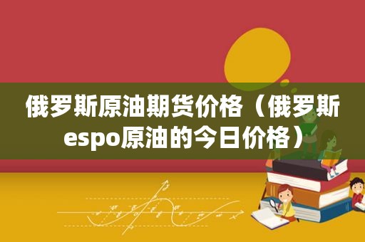 俄罗斯原油期货价格（俄罗斯espo原油的今日价格）