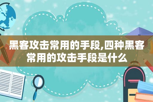 黑客攻击常用的手段,四种黑客常用的攻击手段是什么