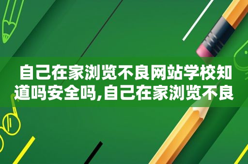 自己在家浏览不良网站学校知道吗安全吗,自己在家浏览不良网站学校知道吗会怎么样