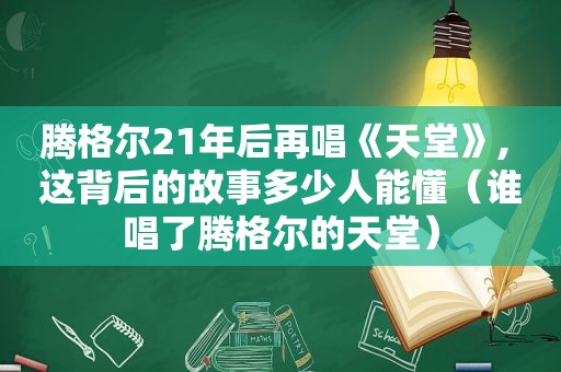 腾格尔21年后再唱《天堂》, 这背后的故事多少人能懂（谁唱了腾格尔的天堂）