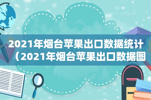 2021年烟台苹果出口数据统计（2021年烟台苹果出口数据图）