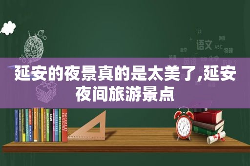 延安的夜景真的是太美了,延安夜间旅游景点  第1张