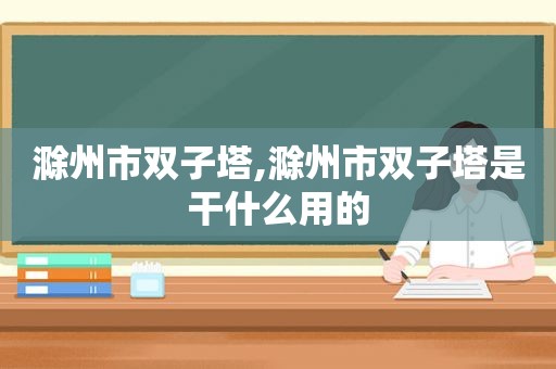 滁州市双子塔,滁州市双子塔是干什么用的