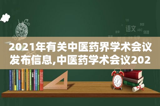 2021年有关中医药界学术会议发布信息,中医药学术会议2021