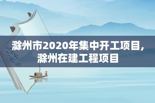 滁州市2020年集中开工项目,滁州在建工程项目