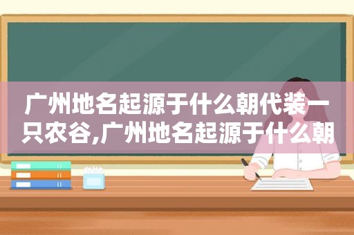 广州地名起源于什么朝代装一只农谷,广州地名起源于什么朝代建立的