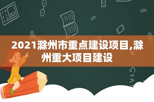 2021滁州市重点建设项目,滁州重大项目建设