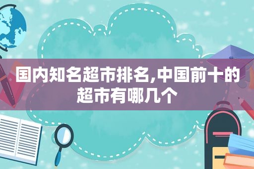 国内知名超市排名,中国前十的超市有哪几个  第1张