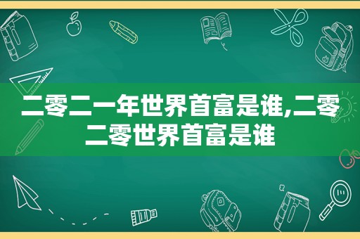 二零二一年世界首富是谁,二零二零世界首富是谁