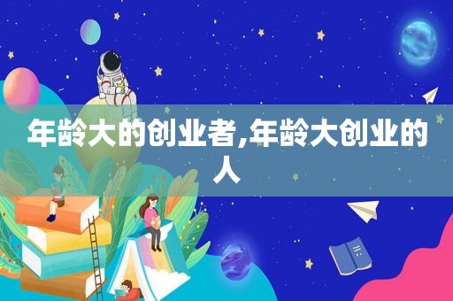 年龄大的创业者,年龄大创业的人