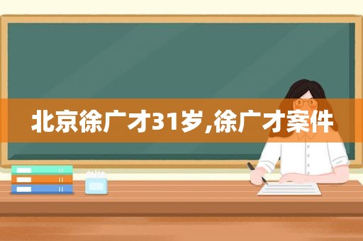 北京徐广才31岁,徐广才案件