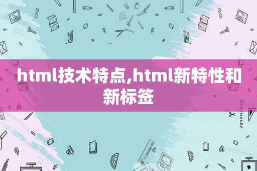 html技术特点,html新特性和新标签