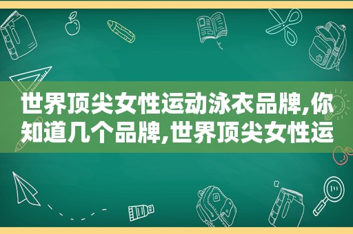 世界顶尖女性运动泳衣品牌,你知道几个品牌,世界顶尖女性运动泳衣品牌,你知道几个吗