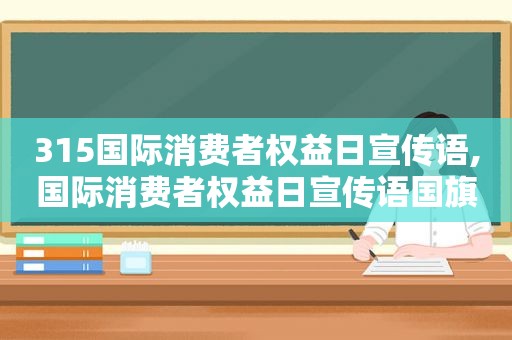 315国际消费者权益日宣传语,国际消费者权益日宣传语国旗下讲话