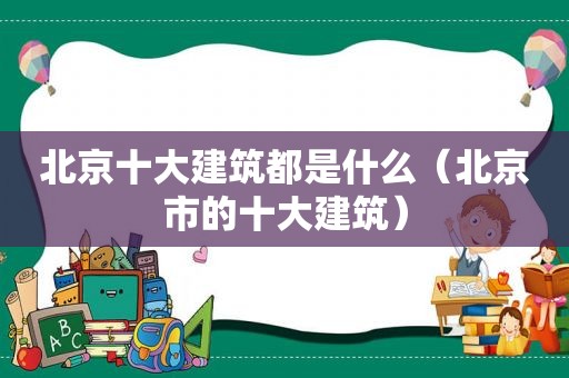 北京十大建筑都是什么（北京市的十大建筑）